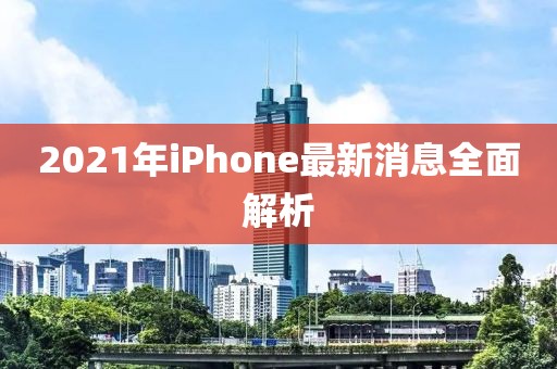 2021年iPhone最新消息全面解析