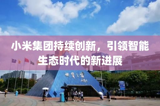 小米集团持续创新，引领智能生态时代的新进展
