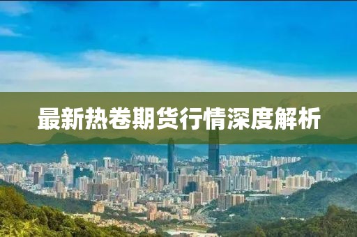 最新热卷期货行情深度解析