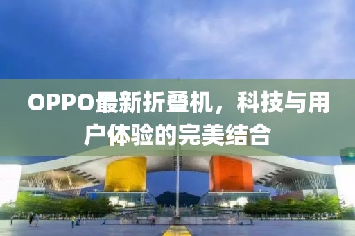 OPPO最新折叠机，科技与用户体验的完美结合