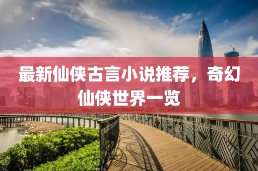 最新仙侠古言小说推荐，奇幻仙侠世界一览