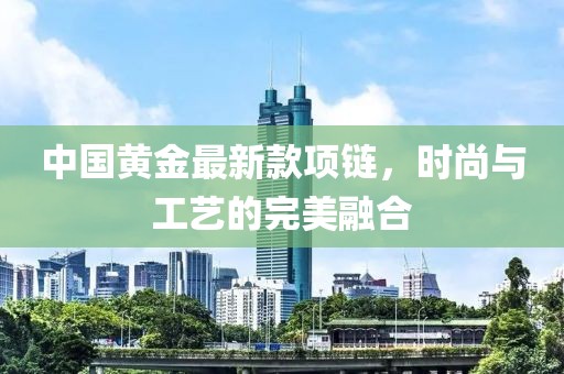 中国黄金最新款项链，时尚与工艺的完美融合
