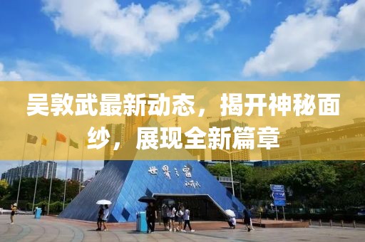 吴敦武最新动态，揭开神秘面纱，展现全新篇章