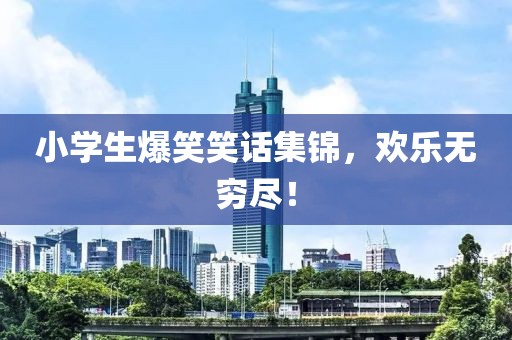小学生爆笑笑话集锦，欢乐无穷尽！