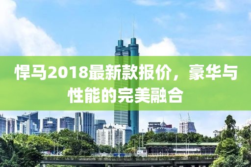 悍马2018最新款报价，豪华与性能的完美融合