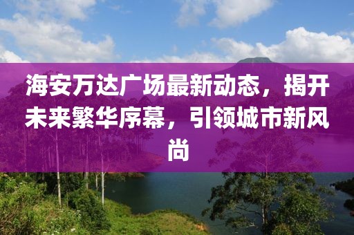 海安万达广场最新动态，揭开未来繁华序幕，引领城市新风尚