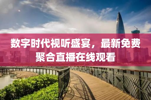 数字时代视听盛宴，最新免费聚合直播在线观看