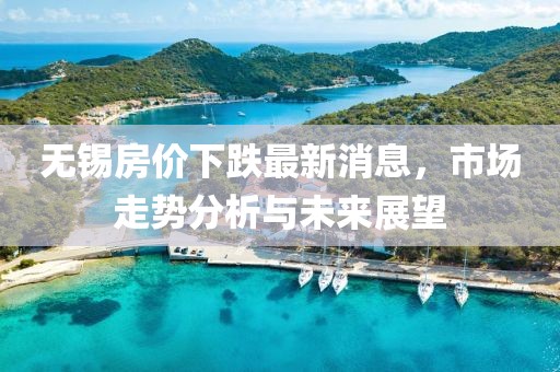 无锡房价下跌最新消息，市场走势分析与未来展望