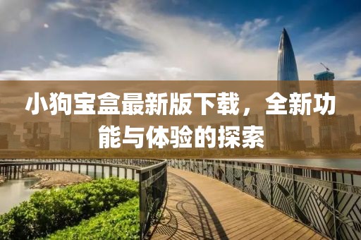 小狗宝盒最新版下载，全新功能与体验的探索