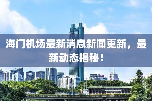 海门机场最新消息新闻更新，最新动态揭秘！