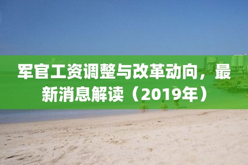 军官工资调整与改革动向，最新消息解读（2019年）