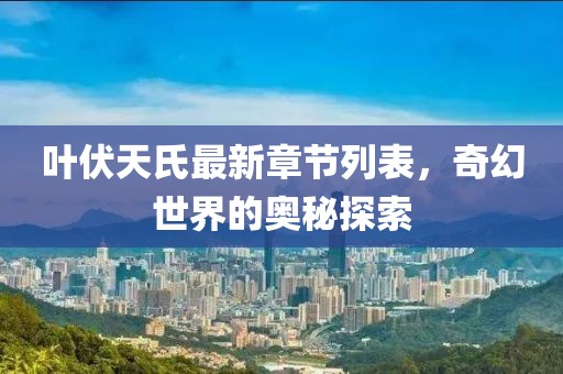 叶伏天氏最新章节列表，奇幻世界的奥秘探索