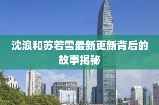 沈浪和苏若雪最新更新背后的故事揭秘