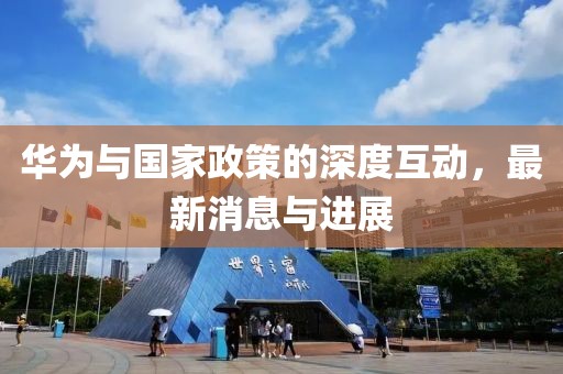华为与国家政策的深度互动，最新消息与进展