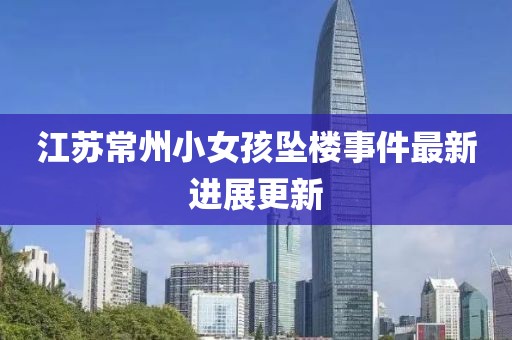 江苏常州小女孩坠楼事件最新进展更新