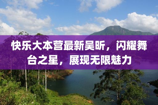 快乐大本营最新吴昕，闪耀舞台之星，展现无限魅力
