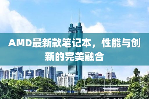 AMD最新款笔记本，性能与创新的完美融合