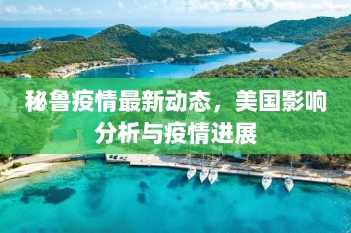 秘鲁疫情最新动态，美国影响分析与疫情进展
