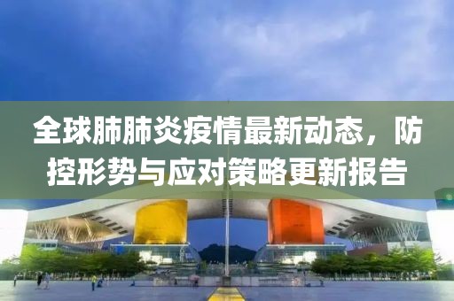 全球肺肺炎疫情最新动态，防控形势与应对策略更新报告