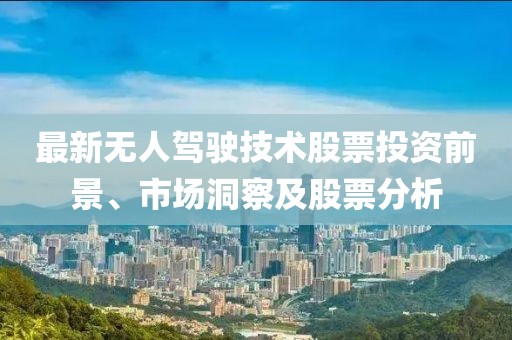 最新无人驾驶技术股票投资前景、市场洞察及股票分析