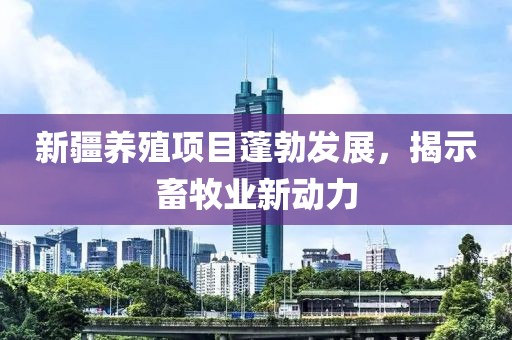 新疆养殖项目蓬勃发展，揭示畜牧业新动力