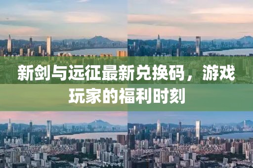 新剑与远征最新兑换码，游戏玩家的福利时刻