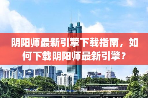 阴阳师最新引擎下载指南，如何下载阴阳师最新引擎？