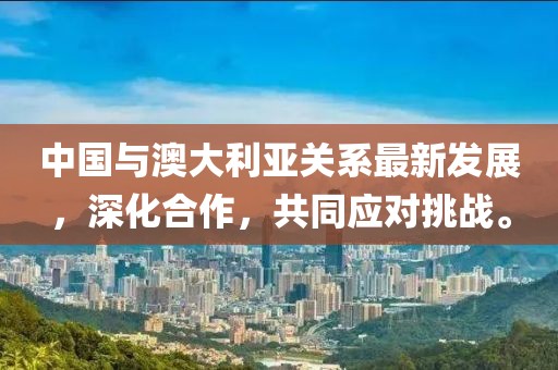 中国与澳大利亚关系最新发展，深化合作，共同应对挑战。