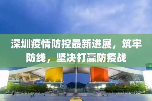 深圳疫情防控最新进展，筑牢防线，坚决打赢防疫战