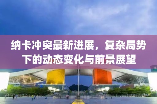 纳卡冲突最新进展，复杂局势下的动态变化与前景展望