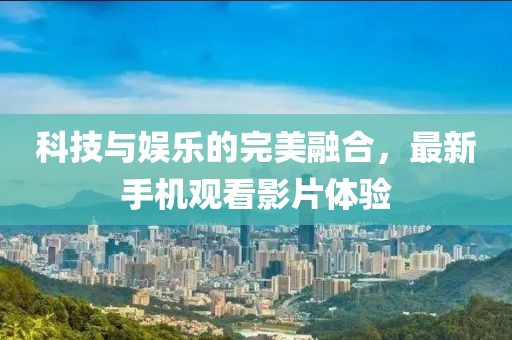 科技与娱乐的完美融合，最新手机观看影片体验