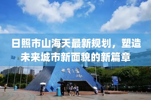 日照市山海天最新规划，塑造未来城市新面貌的新篇章