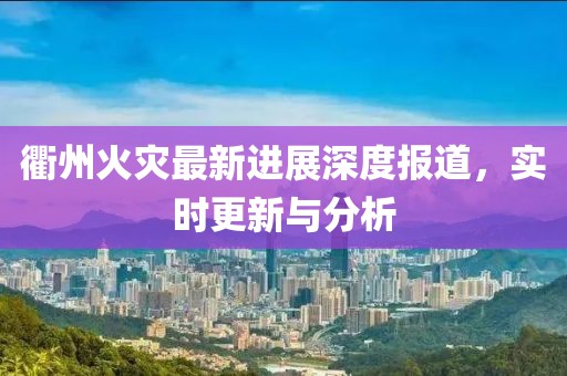 衢州火灾最新进展深度报道，实时更新与分析