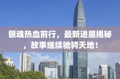 银魂热血前行，最新进展揭秘，故事继续驰骋天地！