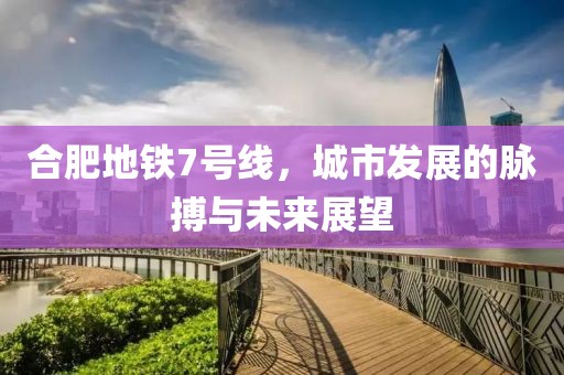 合肥地铁7号线，城市发展的脉搏与未来展望