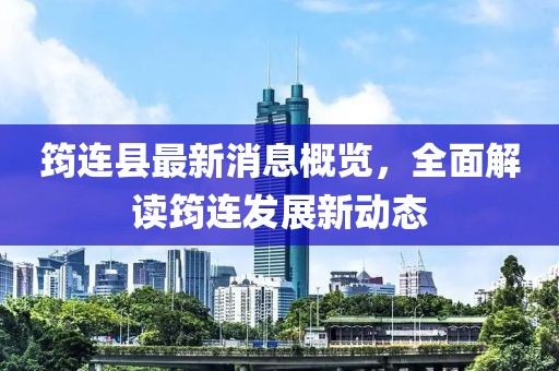 筠连县最新消息概览，全面解读筠连发展新动态