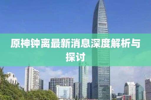 原神钟离最新消息深度解析与探讨