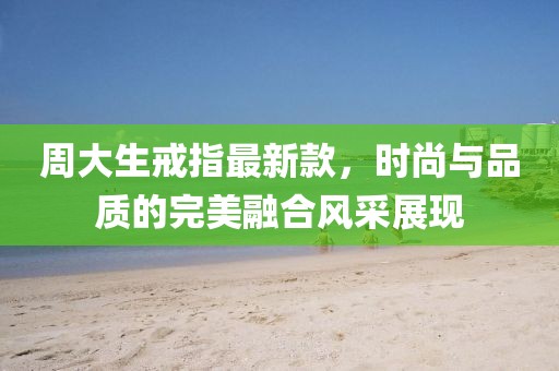 周大生戒指最新款，时尚与品质的完美融合风采展现