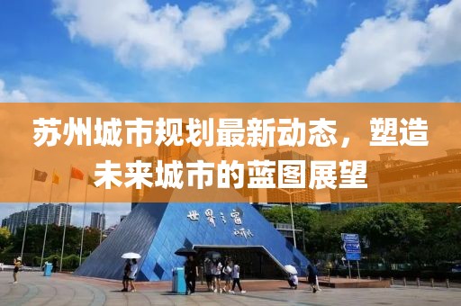 苏州城市规划最新动态，塑造未来城市的蓝图展望