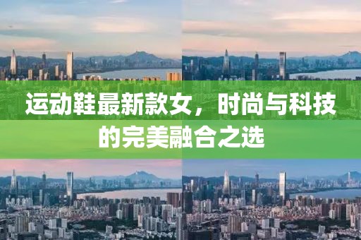 运动鞋最新款女，时尚与科技的完美融合之选