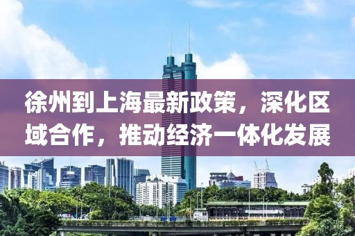 徐州到上海最新政策，深化区域合作，推动经济一体化发展