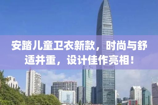安踏儿童卫衣新款，时尚与舒适并重，设计佳作亮相！