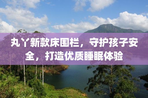 丸丫新款床围栏，守护孩子安全，打造优质睡眠体验