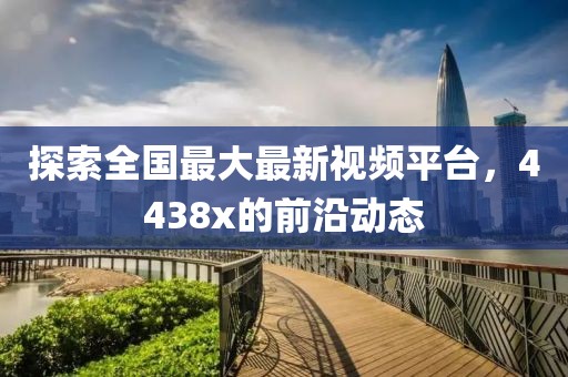 探索全国最大最新视频平台，4438x的前沿动态