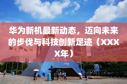 华为新机最新动态，迈向未来的步伐与科技创新足迹（XXXX年）