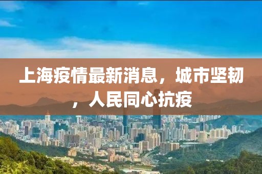 上海疫情最新消息，城市坚韧，人民同心抗疫
