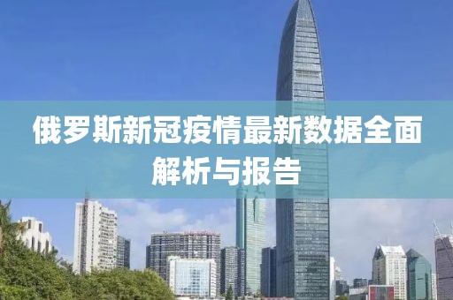 俄罗斯新冠疫情最新数据全面解析与报告