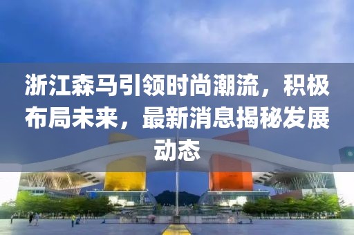 浙江森马引领时尚潮流，积极布局未来，最新消息揭秘发展动态