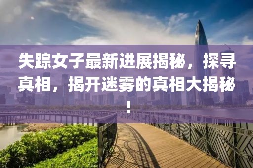 失踪女子最新进展揭秘，探寻真相，揭开迷雾的真相大揭秘！