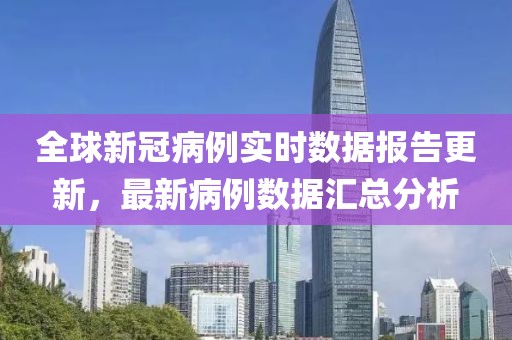 全球新冠病例实时数据报告更新，最新病例数据汇总分析